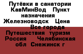 Путёвки в санатории КавМинВод › Пункт назначения ­ Железноводск › Цена ­ 2 000 - Все города Путешествия, туризм » Россия   . Челябинская обл.,Снежинск г.